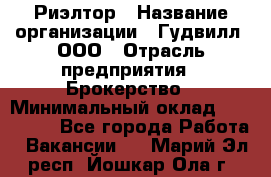 Риэлтор › Название организации ­ Гудвилл, ООО › Отрасль предприятия ­ Брокерство › Минимальный оклад ­ 100 000 - Все города Работа » Вакансии   . Марий Эл респ.,Йошкар-Ола г.